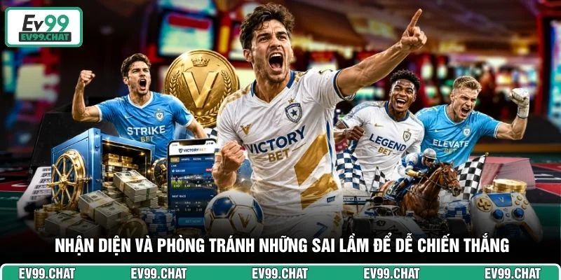 Nhận diện và phòng tránh những sai lầm để dễ chiến thắng 