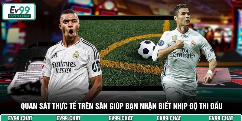 Quan sát thực tế trên sân giúp bạn nhận biết nhịp độ thi đấu