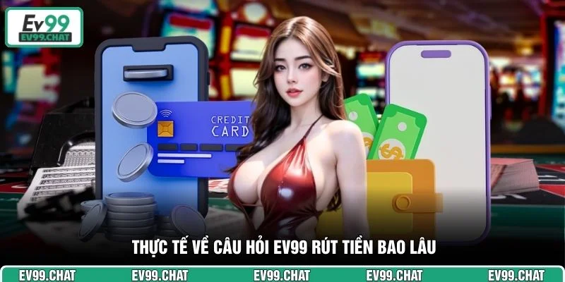 Thực tế về câu hỏi EV99 rút tiền bao lâu