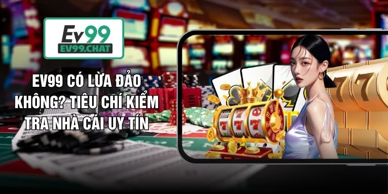 EV99 Có Lừa Đảo Không? Tiêu Chí Kiểm Tra Nhà Cái Uy Tín
