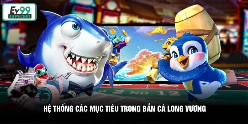 Hệ thống các mục tiêu trong Bắn Cá Long Vương Hệ thống các mục tiêu trong Bắn Cá Long Vương