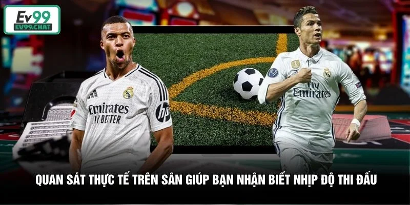 Quan sát thực tế trên sân giúp bạn nhận biết nhịp độ thi đấu Quan sát thực tế trên sân giúp bạn nhận biết nhịp độ thi đấu