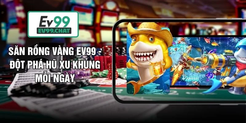 Săn Rồng Vàng EV99 - Đột Phá Hũ Xu Khủng Mỗi Ngày