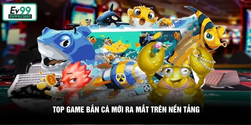 Top game bắn cá mới ra mắt trên nền tảng
